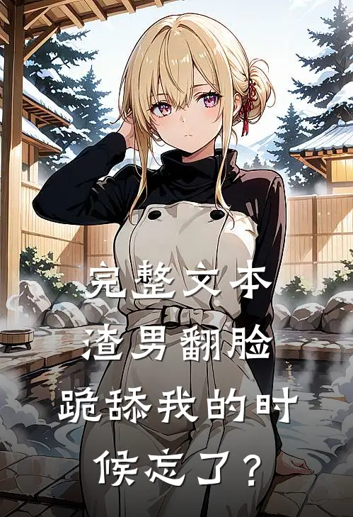 完整文本渣男翻脸，跪舔我的时候忘了？