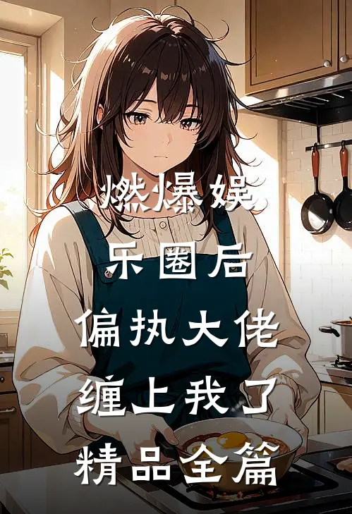 燃爆娱乐圈后，偏执大佬缠上我了精品全篇