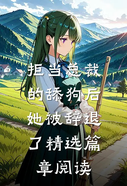 拒当总裁的舔狗后，她被辞退了精选篇章阅读