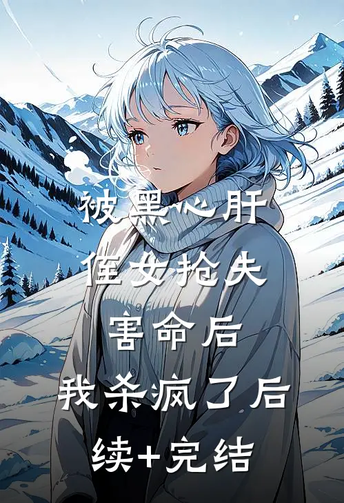 被黑心肝侄女抢夫害命后，我杀疯了后续+完结