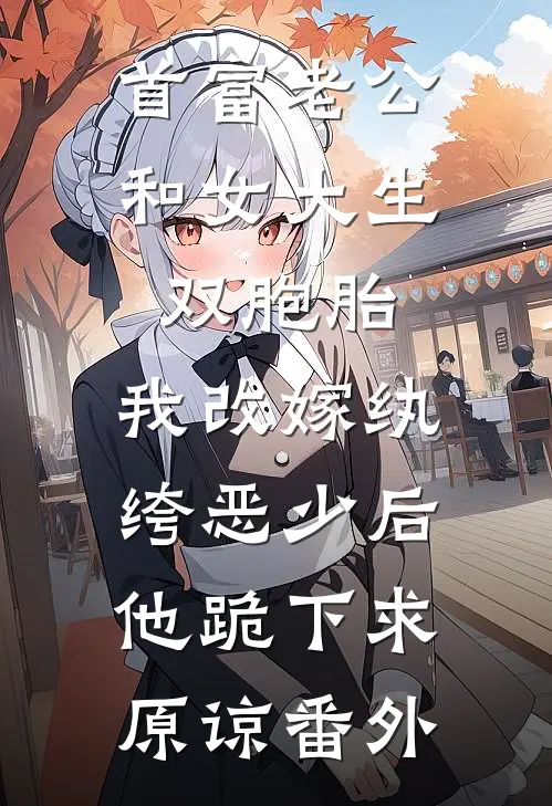首富老公和女大生双胞胎，我改嫁纨绔恶少后他跪下求原谅番外