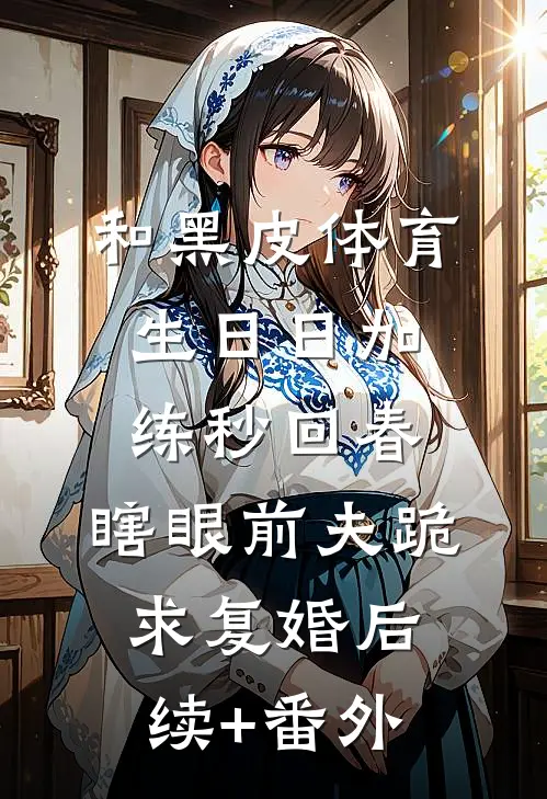 和黑皮体育生日日加练秒回春，瞎眼前夫跪求复婚后续+番外