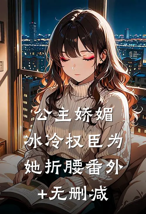 公主娇媚，冰冷权臣为她折腰番外+无删减