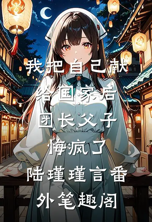 我把自己献给国家后，团长父子悔疯了：陆瑾瑾言番外笔趣阁