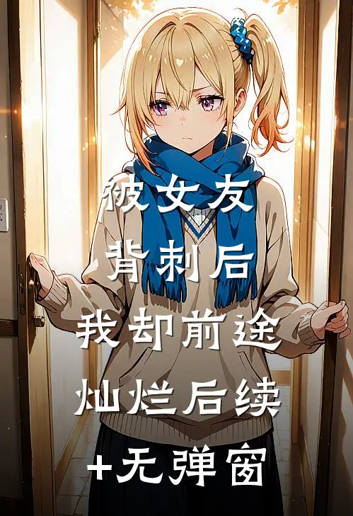 被女友背刺后，我却前途灿烂后续+无弹窗