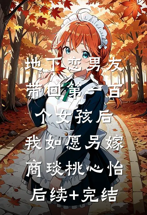 地下恋男友带回第一百个女孩后，我如愿另嫁商琰桃心怡后续+完结
