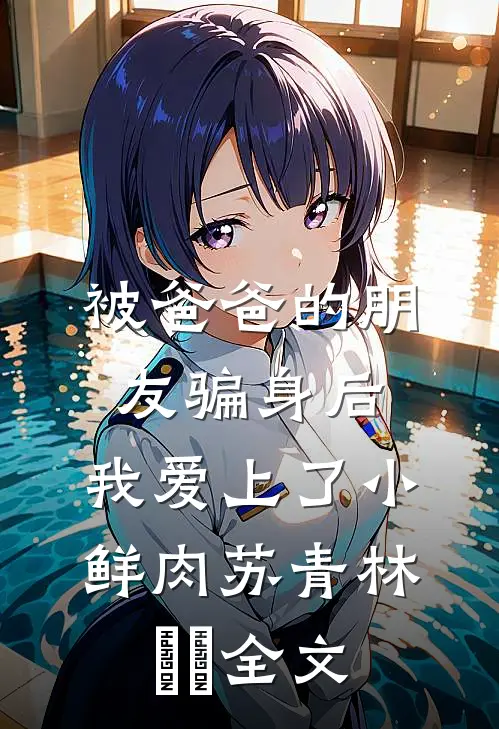被爸爸的朋友骗身后，我爱上了小鲜肉苏青林婠婠全文