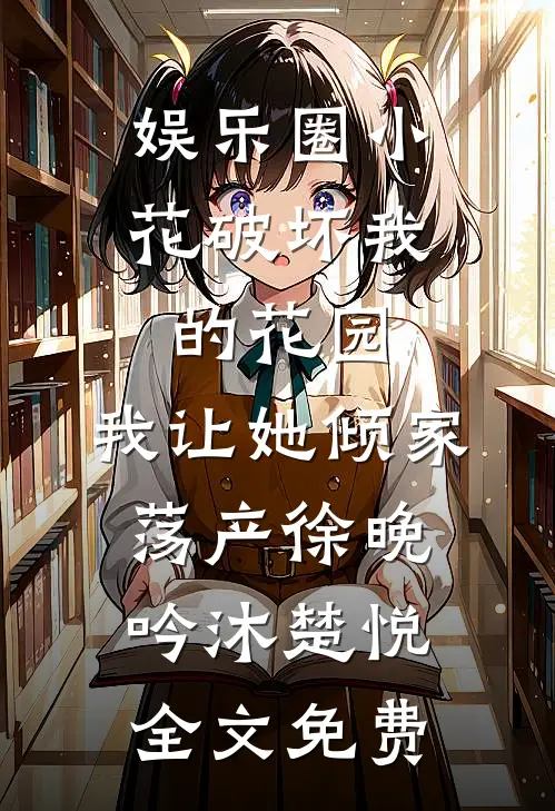 娱乐圈小花破坏我的花园，我让她倾家荡产徐晚吟沐楚悦全文免费