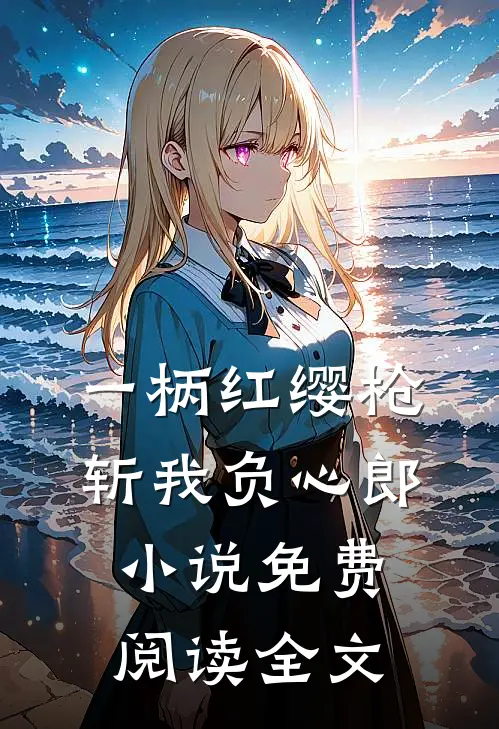 一柄红缨枪，斩我负心郎小说免费阅读全文