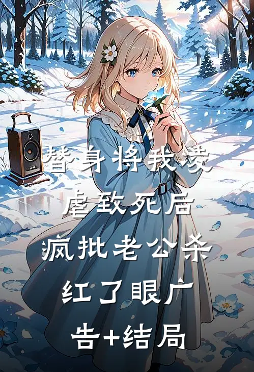 替身将我凌虐致死后，疯批老公杀红了眼广告+结局