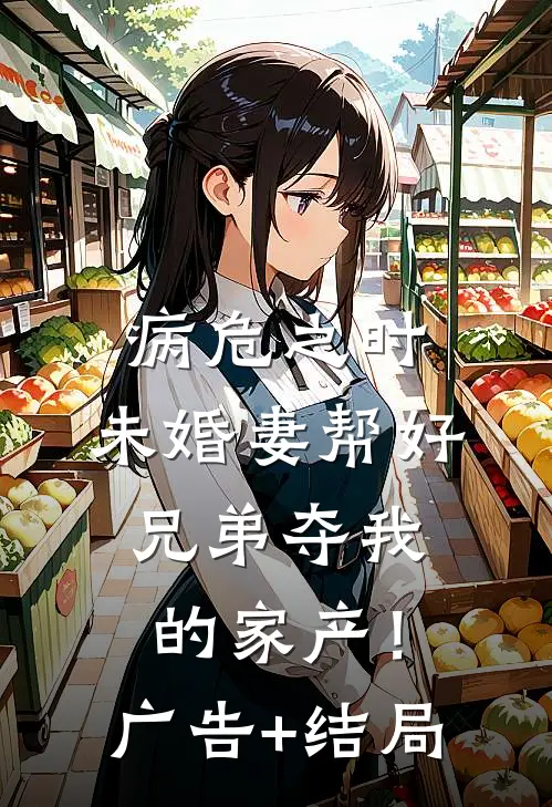 病危之时，未婚妻帮好兄弟夺我的家产！广告+结局