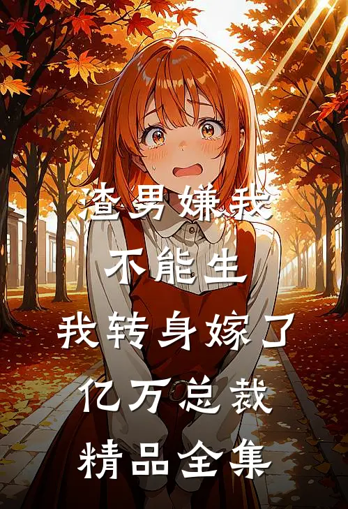 渣男嫌我不能生，我转身嫁了亿万总裁精品全集