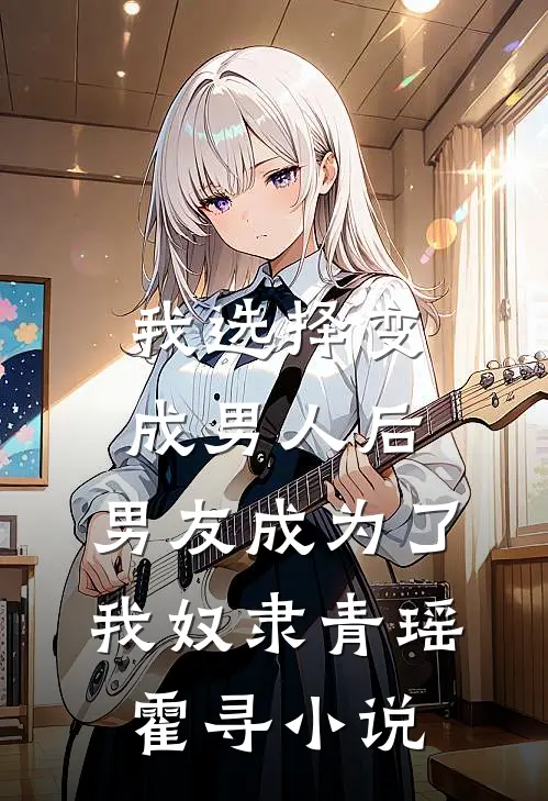 我选择变成男人后，男友成为了我奴隶青瑶霍寻小说