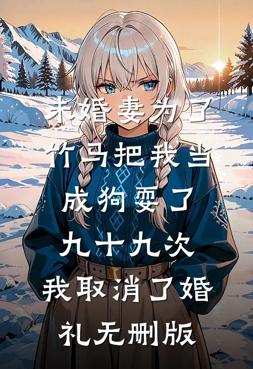 未婚妻为了竹马把我当成狗耍了九十九次，我取消了婚礼无删版