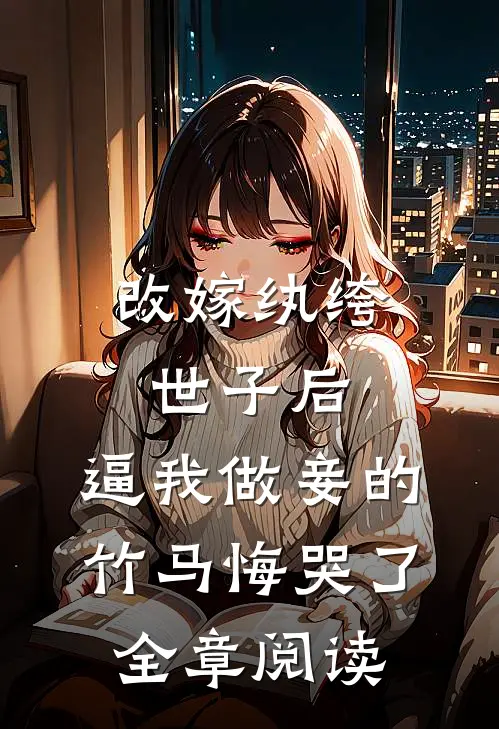 改嫁纨绔世子后，逼我做妾的竹马悔哭了全章阅读
