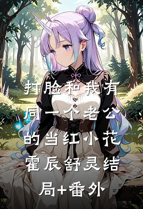 打脸和我有同一个老公的当红小花霍辰舒灵结局+番外