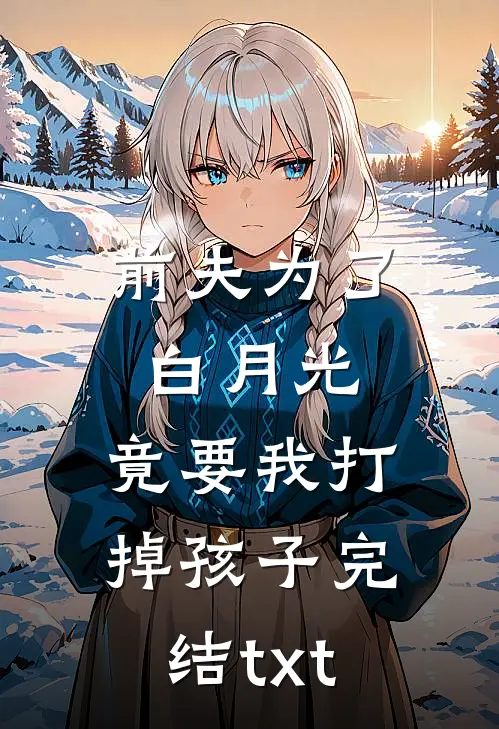 前夫为了白月光，竟要我打掉孩子完结txt