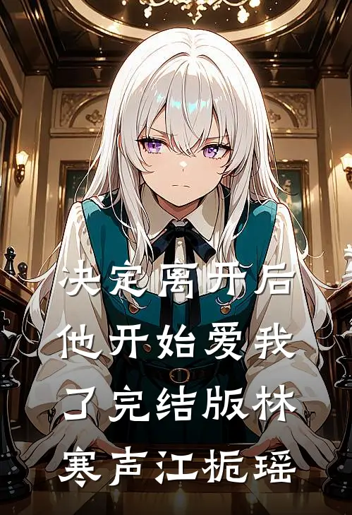 决定离开后，他开始爱我了完结版林寒声江栀瑶