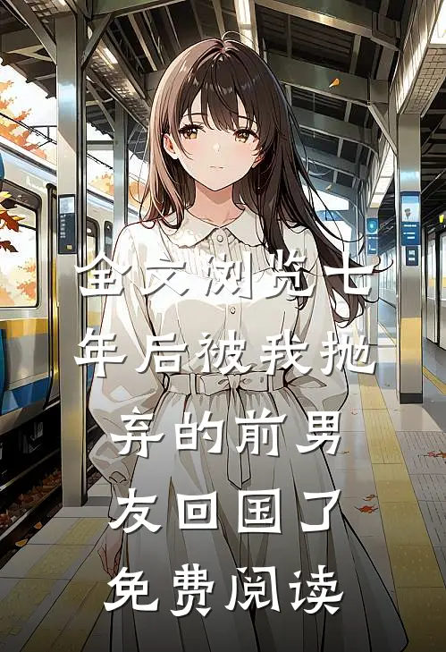 全文浏览七年后被我抛弃的前男友回国了免费阅读