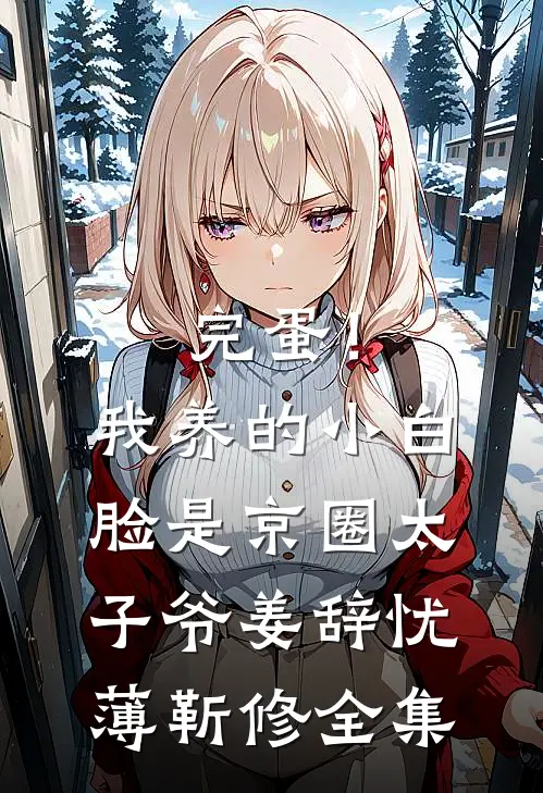完蛋！我养的小白脸是京圈太子爷姜辞忧薄靳修 全集