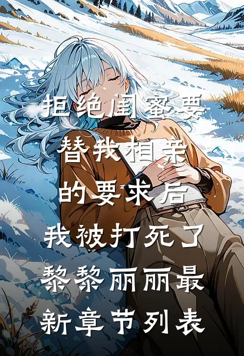 拒绝闺蜜要替我相亲的要求后，我被打死了黎黎丽丽最新章节列表