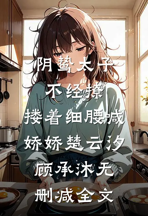 阴鸷太子不经撩，搂着细腰喊娇娇楚云汐顾承沐无删减全文