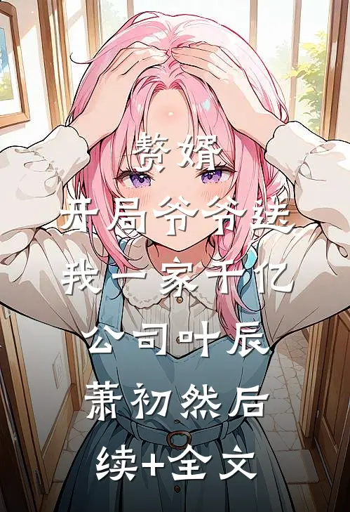 赘婿：开局爷爷送我一家千亿公司叶辰萧初然后续+全文