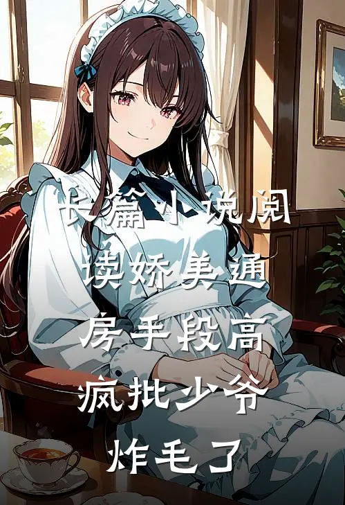 长篇小说阅读娇美通房手段高，疯批少爷炸毛了