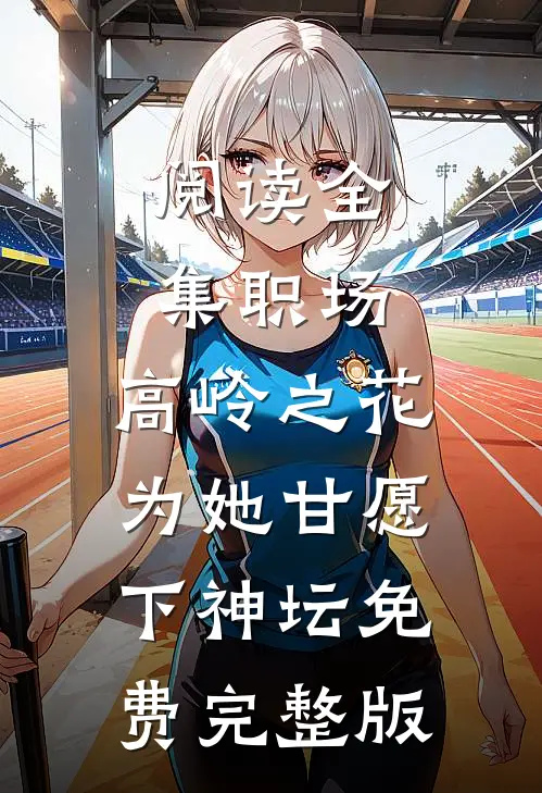 阅读全集职场:高岭之花为她甘愿下神坛免费完整版