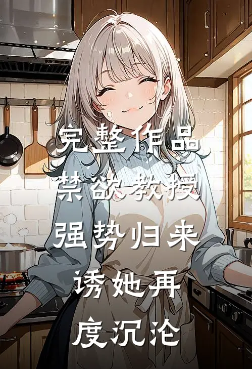 完整作品禁欲教授强势归来，诱她再度沉沦