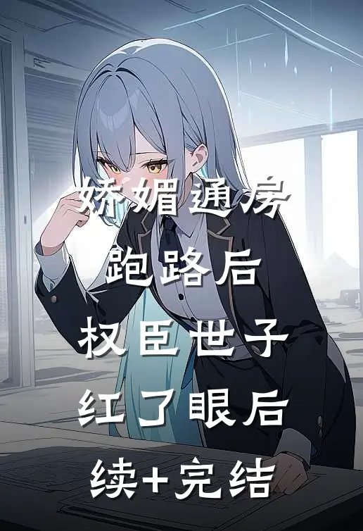 娇媚通房跑路后，权臣世子红了眼后续+完结