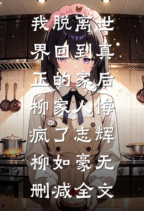 我脱离世界回到真正的家后，柳家人悔疯了志辉柳如豪无删减全文