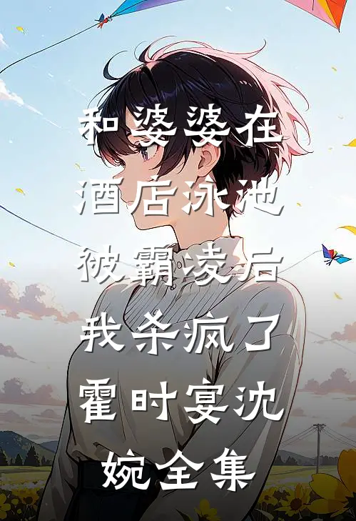 和婆婆在酒店泳池被霸凌后，我杀疯了霍时宴沈婉全集