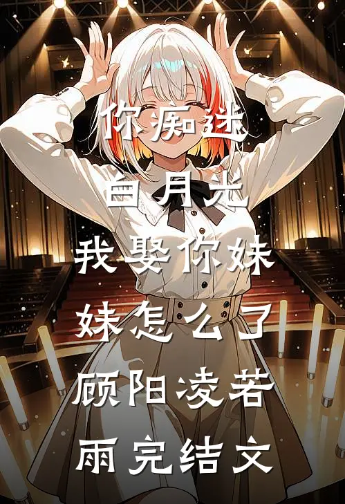 你痴迷白月光，我娶你妹妹怎么了顾阳凌若雨完结文