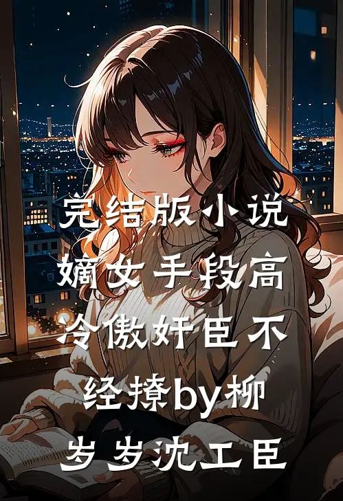 完结版小说嫡女手段高，冷傲奸臣不经撩by柳岁岁沈工臣