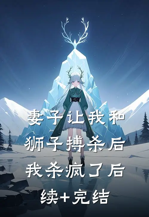 妻子让我和狮子搏杀后，我杀疯了后续+完结