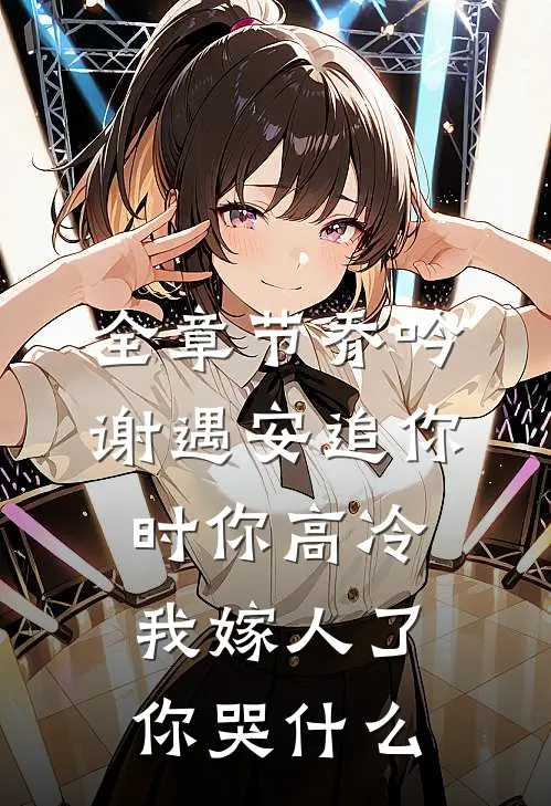 全章节乔吟谢遇安追你时你高冷,我嫁人了你哭什么