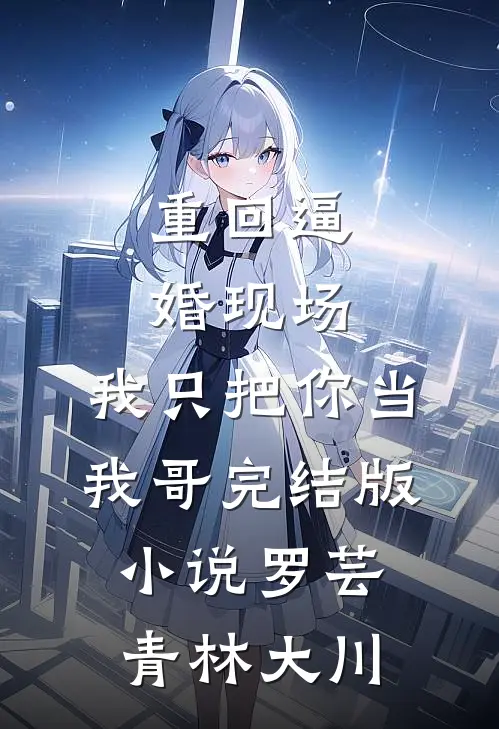 重回逼婚现场，我只把你当我哥完结版小说罗芸青林大川