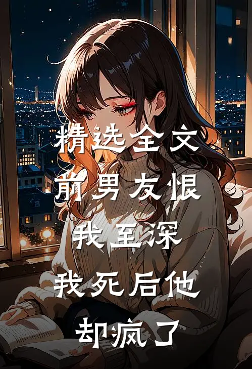 精选全文前男友恨我至深，我死后他却疯了