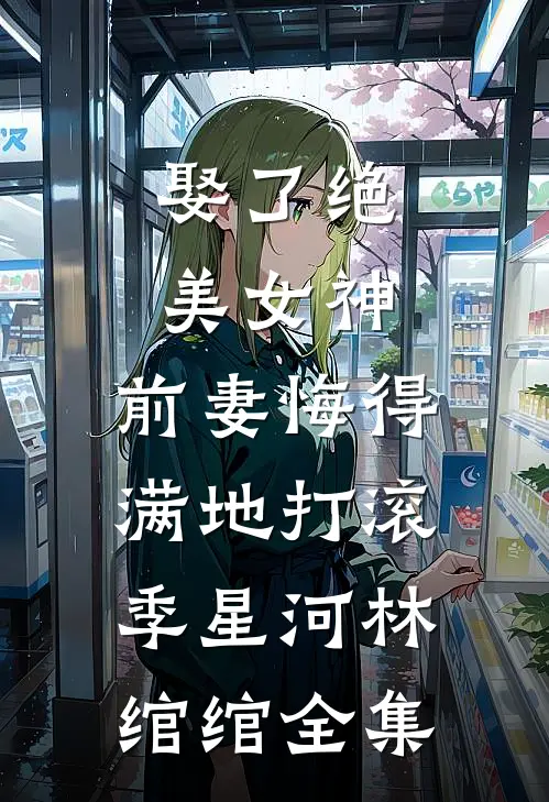 娶了绝美女神，前妻悔得满地打滚季星河林绾绾全集