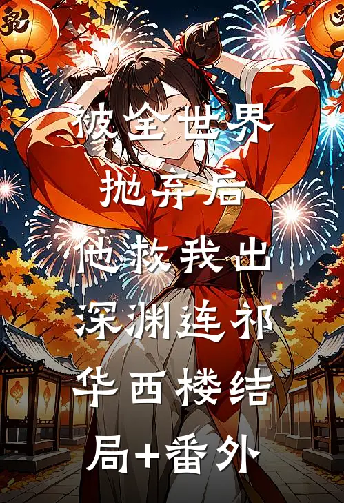 被全世界抛弃后，他救我出深渊连祁华西楼结局+番外