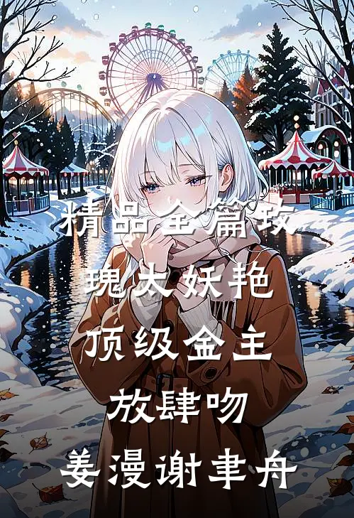 精品全篇玫瑰太妖艳,顶级金主放肆吻:姜漫谢聿舟