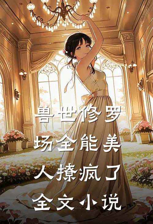 兽世修罗场全能美人撩疯了全文小说
