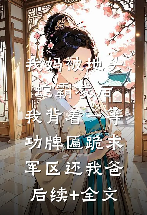 我妈被地头蛇霸凌后，我背着一等功牌匾跪求军区还我爸后续+全文