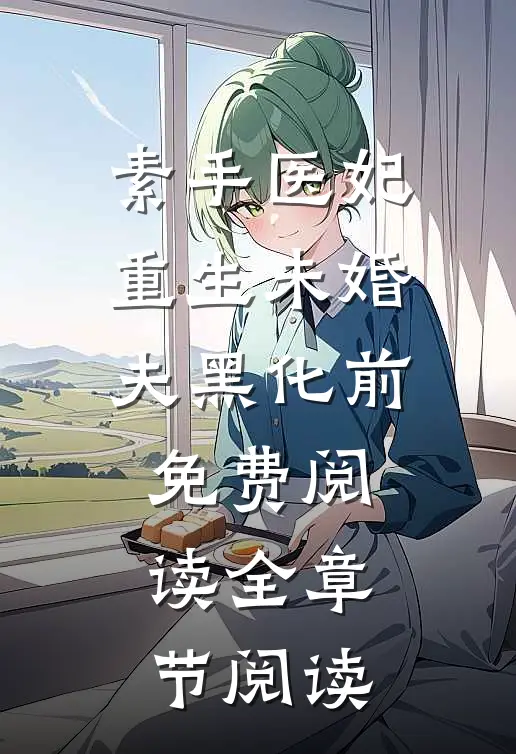 素手医妃重生未婚夫黑化前免费阅读全章节阅读