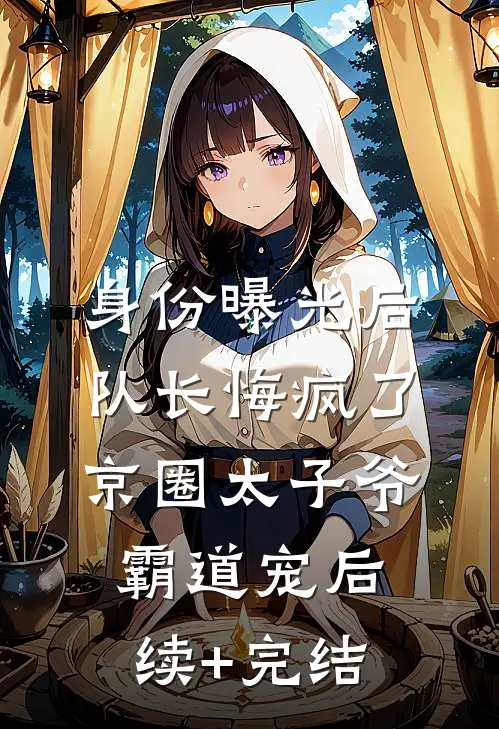 身份曝光后队长悔疯了，京圈太子爷霸道宠后续+完结