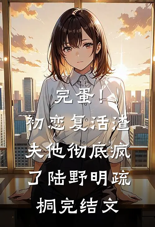 完蛋！初恋复活，渣夫他彻底疯了陆野明疏桐完结文
