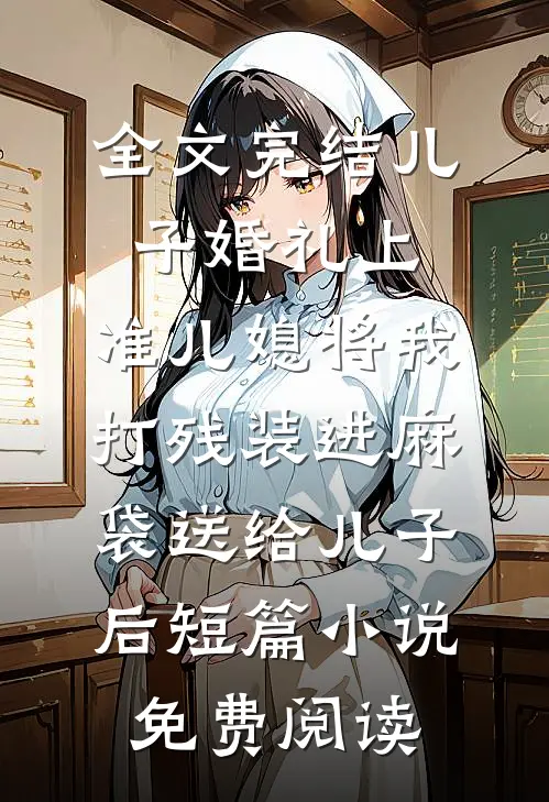 全文完结儿子婚礼上，准儿媳将我打残装进麻袋送给儿子后短篇小说免费阅读