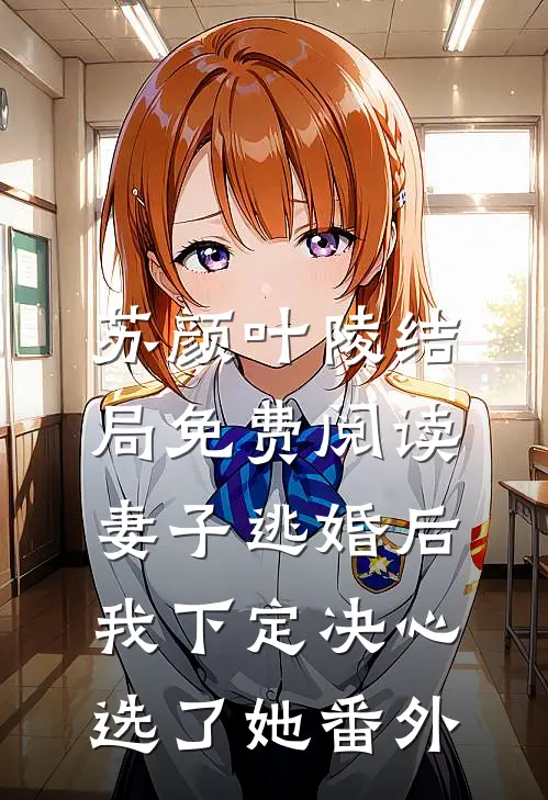 苏颜叶陵结局免费阅读妻子逃婚后，我下定决心选了她番外
