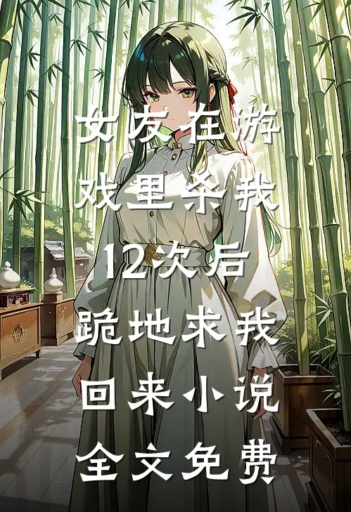 女友在游戏里杀我12次后，跪地求我回来小说全文免费